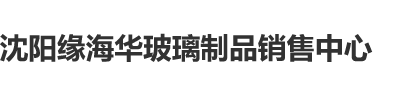 操38逼沈阳缘海华玻璃制品销售中心